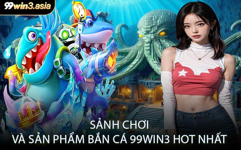 Sảnh Chơi Và Sản Phẩm Bắn Cá 99win3 Hot Nhất