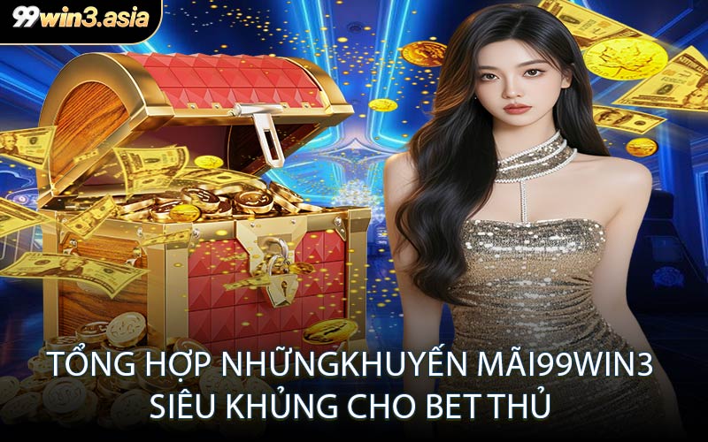 Tổng hợp những khuyến mãi 99WIN3 siêu khủng cho bet thủ