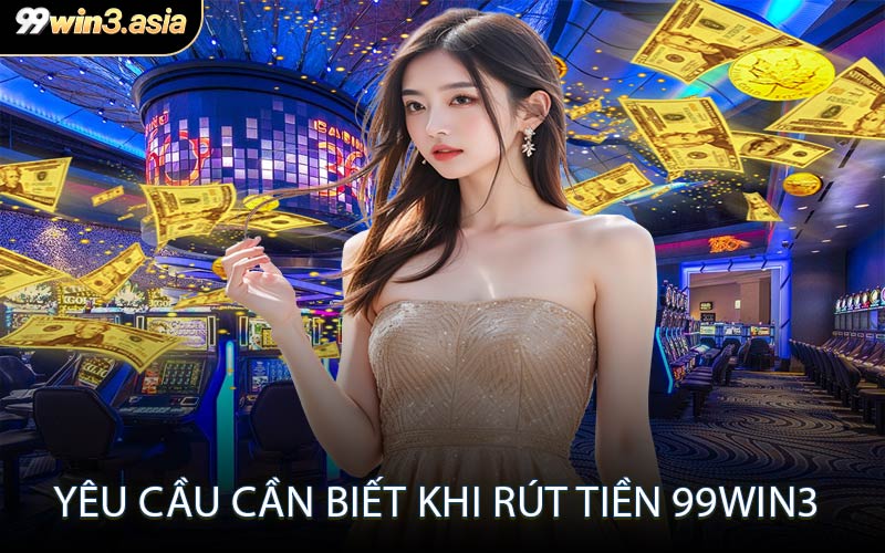 Yêu Cầu Cần Biết Khi Rút Tiền 99win3